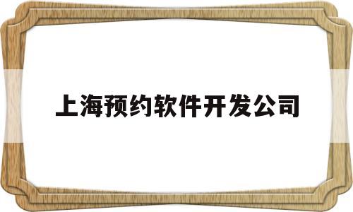 上海预约软件开发公司(上海预约软件开发公司有哪些)