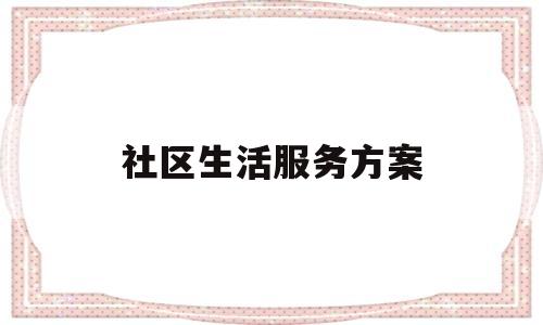 社区生活服务方案(社区生活服务方案设计)