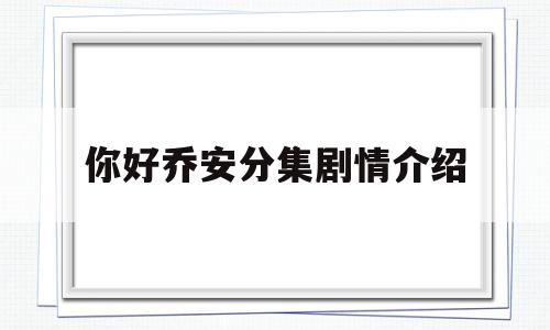 你好乔安分集剧情介绍(你好乔安分集剧情介绍百度)