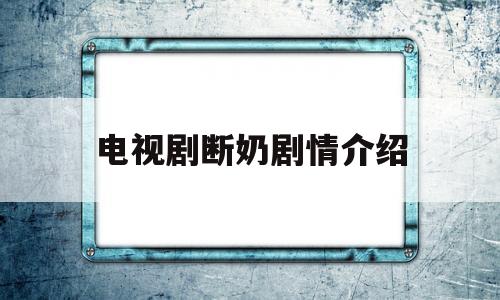 电视剧断奶剧情介绍(电视剧断奶剧情介绍介绍)