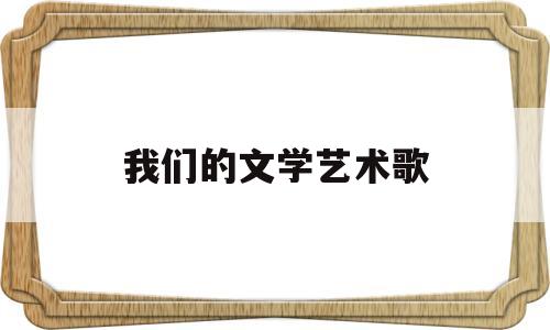 我们的文学艺术歌(我们的文学艺术歌曲是什么)