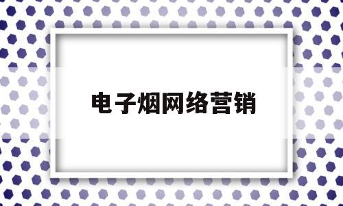 电子烟网络营销(电子烟网络营销策划方案)