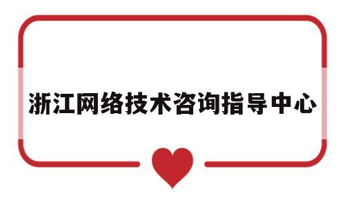 浙江网络技术咨询指导中心(浙江网络技术咨询指导中心电话)