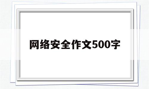 网络安全作文500字(网络安全作文500字初二)