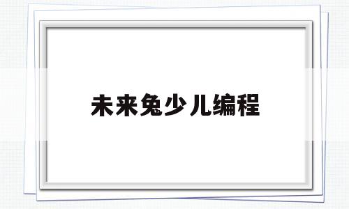 未来兔少儿编程(未来基地少儿编程)