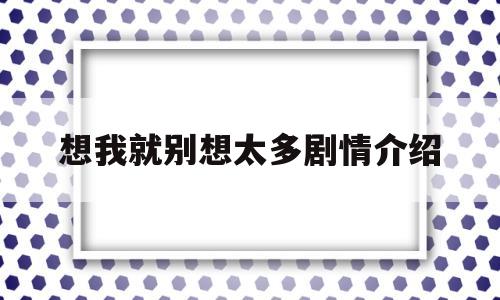 想我就别想太多剧情介绍(想我就别想太多剧情介绍大结局)