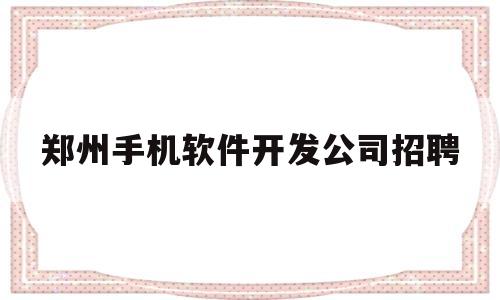 郑州手机软件开发公司招聘(郑州手机软件开发公司招聘电话)