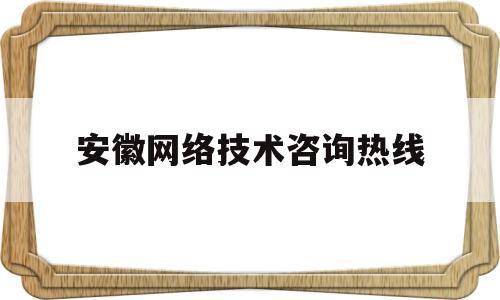 安徽网络技术咨询热线(安徽网络技术咨询热线电话号码)