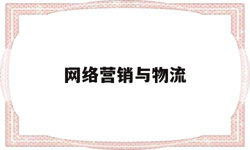 网络营销与物流(网络营销与物流营销的区别)