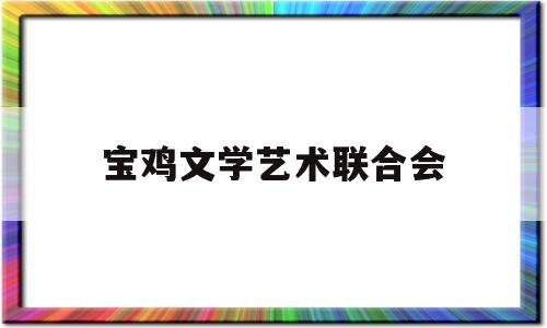 宝鸡文学艺术联合会(宝鸡文学艺术联合会官网)