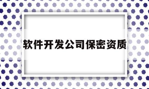 软件开发公司保密资质(软件开发公司保密资质有哪些)