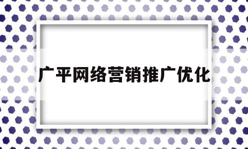 广平网络营销推广优化(网络营销推广方案有哪些)