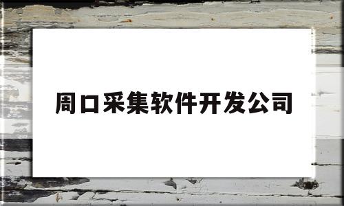 周口采集软件开发公司(周口采集软件开发公司招聘)