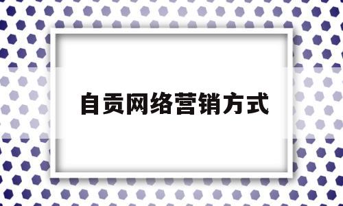 自贡网络营销方式(十大网络营销方法案例)