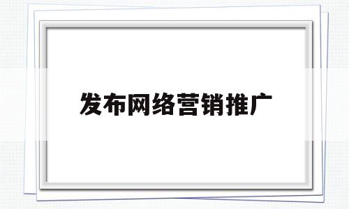 发布网络营销推广(网络营销推广方案3篇)