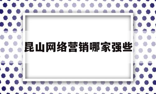 昆山网络营销哪家强些(昆山最新网络推广招聘信息)