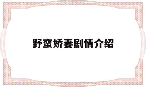 野蛮娇妻剧情介绍(野蛮婚约全文免费阅读)
