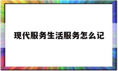 现代服务生活服务怎么记(现代服务,生活服务具体指什么)