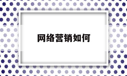 网络营销如何(网络营销如何创业成功)