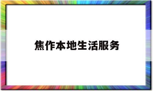 焦作本地生活服务(焦作本地生活服务平台有哪些)