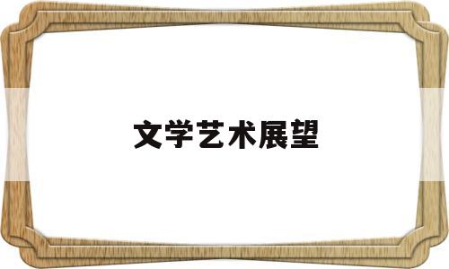 文学艺术展望(文学艺术发展趋势)