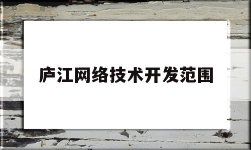 庐江网络技术开发范围(庐江网络技术开发范围是什么)