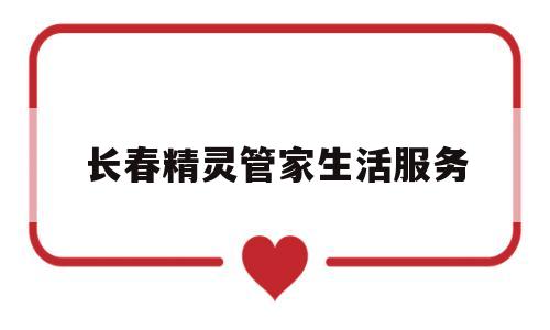 长春精灵管家生活服务(长春精灵管家生活服务怎么样)