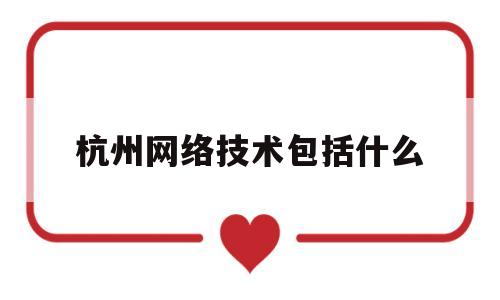 杭州网络技术包括什么(杭州网络科技股份有限公司)