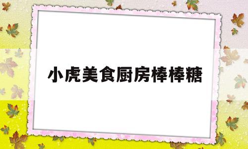 小虎美食厨房棒棒糖(抖音吃棒棒糖的小虎牙女孩)