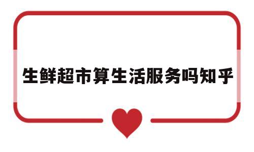 生鲜超市算生活服务吗知乎(生鲜超市算生活服务吗知乎推荐)