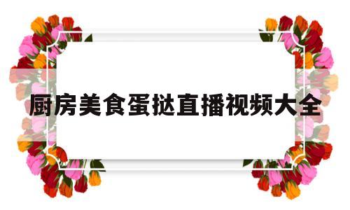 厨房美食蛋挞直播视频大全(厨房美食蛋挞直播视频大全播放)