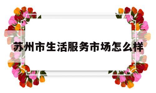 苏州市生活服务市场怎么样(苏州生活服务小程序有哪些)