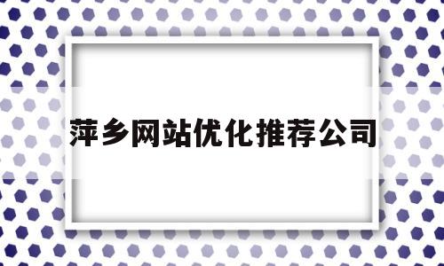萍乡网站优化推荐公司(萍乡网络科技有限公司)