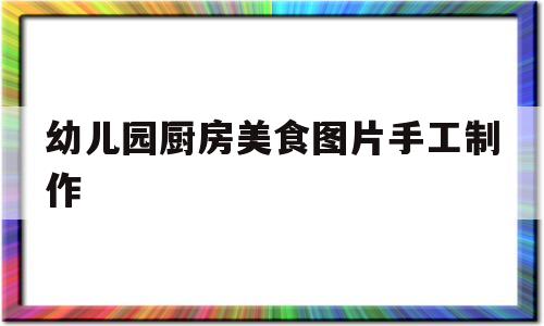 幼儿园厨房美食图片手工制作(幼儿园厨房美食篇)