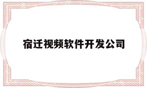 宿迁视频软件开发公司(宿迁app开发公司)