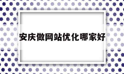 安庆做网站优化哪家好(安庆网站建设公司)