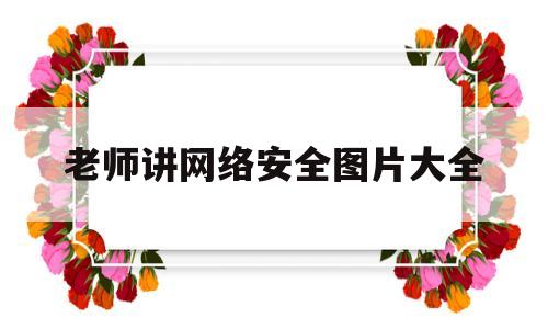 老师讲网络安全图片大全(网络安全讲座图片)