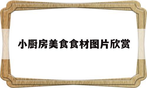 小厨房美食食材图片欣赏(小厨房美食下载安装到手机)