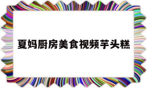 夏妈厨房美食视频芋头糕(美味家常芋头糕)