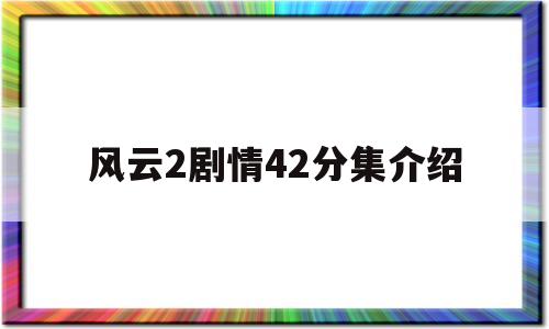 风云2剧情42分集介绍(风云2剧情42集分集介绍)