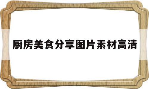 厨房美食分享图片素材高清(厨房美食图片真实照片)