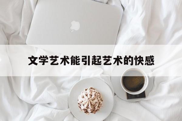 文学艺术能引起艺术的快感(文学艺术在人们社会生活中的影响与作用)