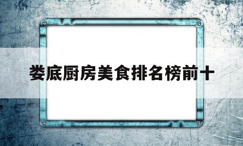 娄底厨房美食排名榜前十(娄底厨房美食排名榜前十位)
