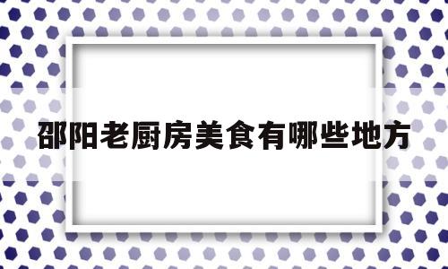 邵阳老厨房美食有哪些地方(邵阳市区美食老店攻略)