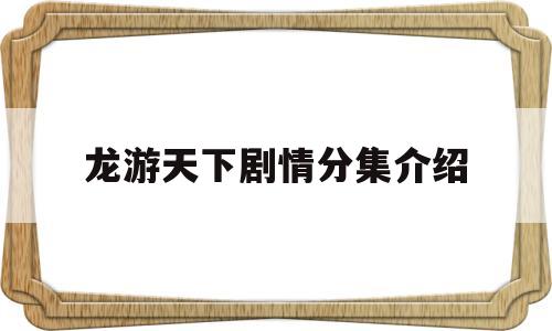 龙游天下剧情分集介绍(龙游天下电视剧大结局)