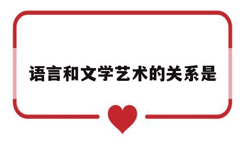 语言和文学艺术的关系是(举例说明语言和文学的关系)