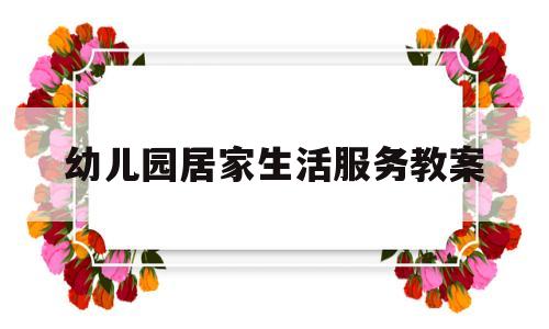 幼儿园居家生活服务教案(幼儿园居家活动方案)