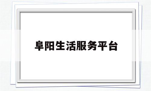 阜阳生活服务平台(阜阳生活服务平台官网)