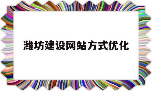 潍坊建设网站方式优化(潍坊网站快速优化排名)
