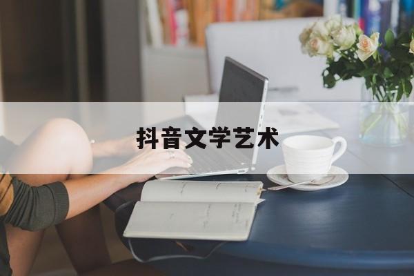 抖音文学艺术(抖音很火的文学)